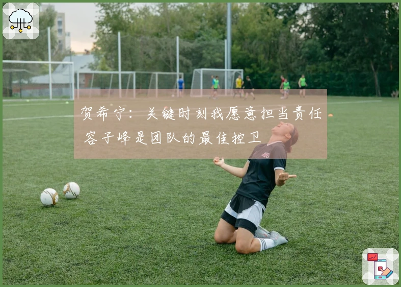 贺希宁：关键时刻我愿意担当责任 容子峰是团队的最佳控卫