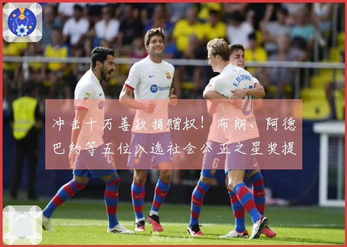 冲击十万善款捐赠权！布朗、阿德巴约等五位入选社会公正之星奖提名