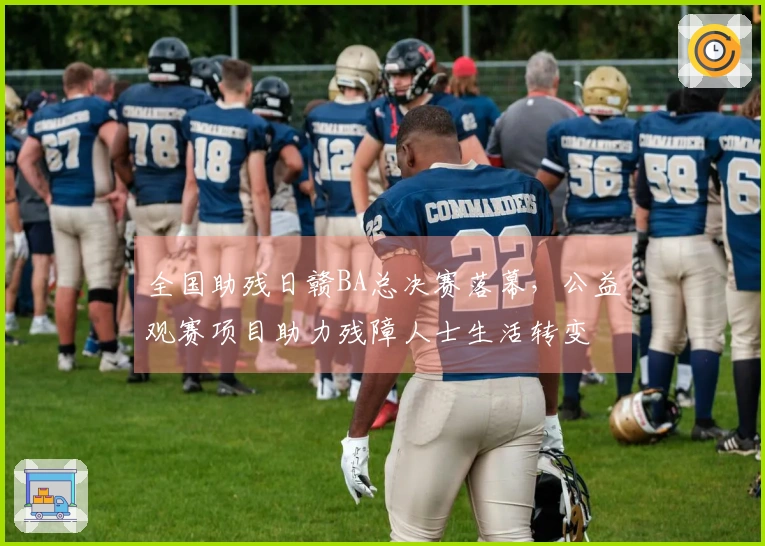全国助残日赣BA总决赛落幕，公益观赛项目助力残障人士生活转变
